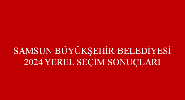 SAMSUN BÜYÜKŞEHİR BELEDİYESİ 2024 YEREL SEÇİM SONUÇLARI 