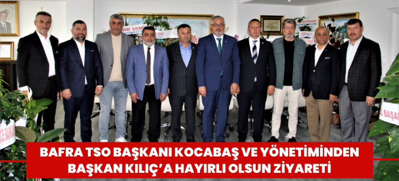 Bafra TSO Başkanı Kocabaş ve Yönetiminden Başkan Kılıç’a Hayırlı Olsun Ziyareti