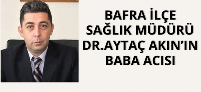Bafra İlçe Sağlık Müdürü Dr.Aytaç Akın’ın Baba Acısı