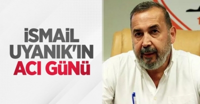 İsmail Uyanık'ın Acı Günü